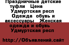 Праздничные детские туфли › Цена ­ 500 - Удмуртская респ. Одежда, обувь и аксессуары » Женская одежда и обувь   . Удмуртская респ.